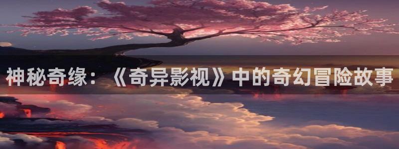 被窝影院免费：神秘奇缘：《奇异影视》中的奇幻冒险故事